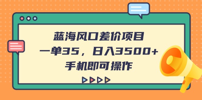 （14164期）蓝海风口差价项目，一单35，日入3500+，手机即可操作-轻创终点站