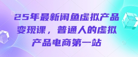25年最新闲鱼虚拟产品变现课，普通人的虚拟产品电商第一站-轻创终点站