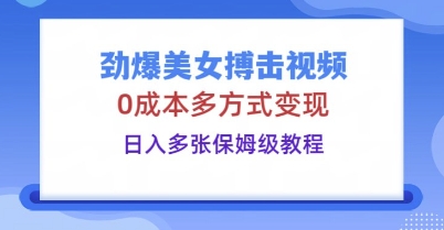 劲爆美女搏击视频,0成本多方式变现,日入多张保姆级教程-轻创终点站